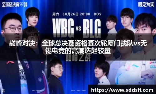 巅峰对决：全球总决赛资格赛次轮厦门战队vs无锡电竞的高潮迭起较量