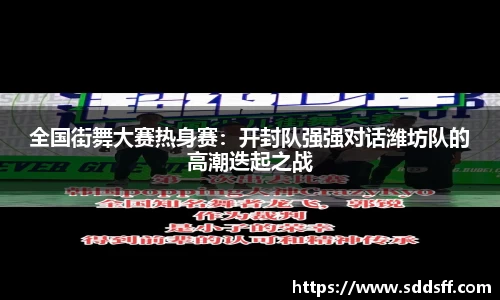全国街舞大赛热身赛：开封队强强对话潍坊队的高潮迭起之战