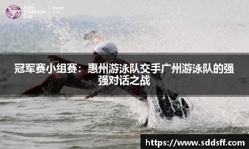 冠军赛小组赛：惠州游泳队交手广州游泳队的强强对话之战