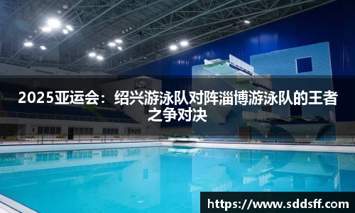 2025亚运会：绍兴游泳队对阵淄博游泳队的王者之争对决